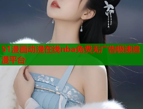51漫画动漫在线nba免费无广告极速追漫平台