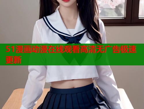 51漫画动漫在线观看高清无广告极速更新
