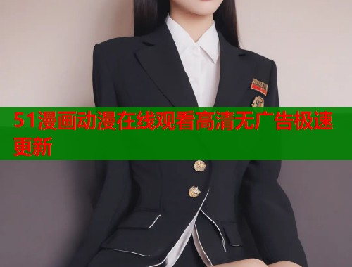 51漫画动漫在线观看高清无广告极速更新