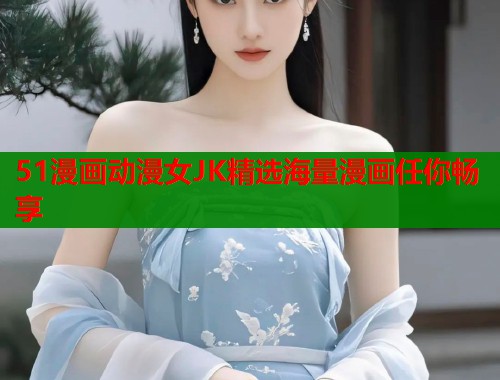 51漫画动漫女JK精选海量漫画任你畅享