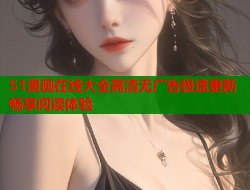 51漫画在线大全高清无广告极速更新畅享阅读体验