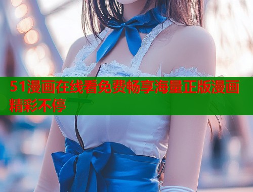 51漫画在线看免费畅享海量正版漫画精彩不停