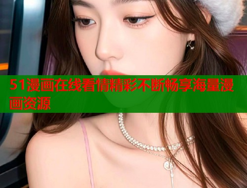 51漫画在线看情精彩不断畅享海量漫画资源