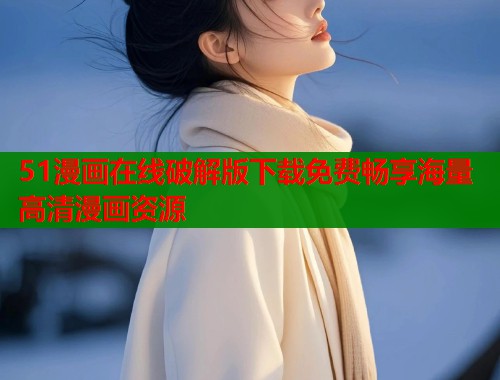 51漫画在线破解版下载免费畅享海量高清漫画资源