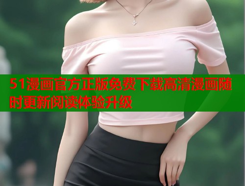 51漫画官方正版免费下载高清漫画随时更新阅读体验升级
