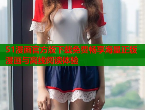 51漫画官方版下载免费畅享海量正版漫画与离线阅读体验