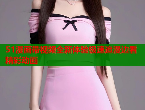 51漫画带视频全新体验极速追漫边看精彩动画