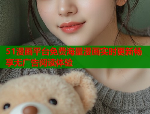51漫画平台免费海量漫画实时更新畅享无广告阅读体验
