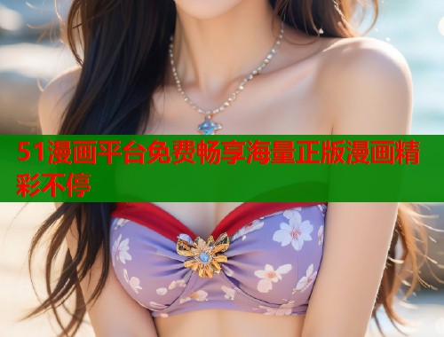 51漫画平台免费畅享海量正版漫画精彩不停