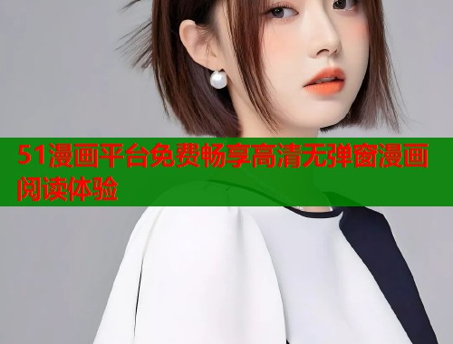 51漫画平台免费畅享高清无弹窗漫画阅读体验