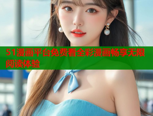 51漫画平台免费看全彩漫画畅享无限阅读体验
