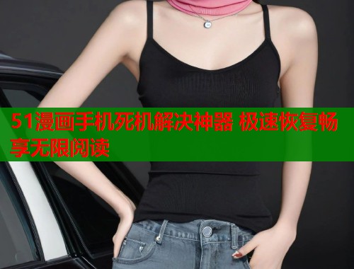 51漫画手机死机解决神器 极速恢复畅享无限阅读