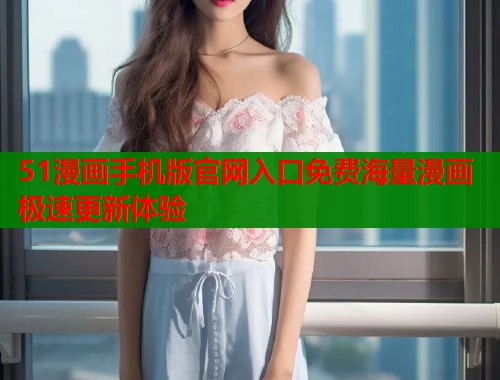 51漫画手机版官网入口免费海量漫画极速更新体验