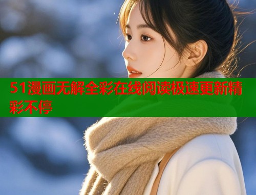 51漫画无解全彩在线阅读极速更新精彩不停