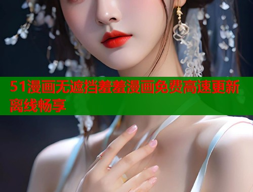 51漫画无遮挡羞羞漫画免费高速更新离线畅享