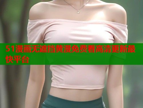 51漫画无遮挡黄漫免费看高清更新最快平台