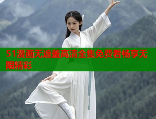 51漫画无遮盖高清全集免费看畅享无限精彩