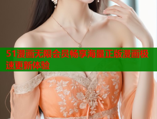 51漫画无限会员畅享海量正版漫画极速更新体验