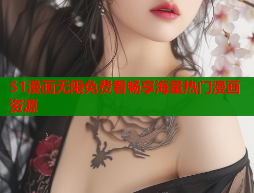 51漫画无限免费看畅享海量热门漫画资源