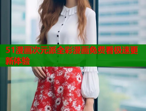 51漫画次元派全彩漫画免费看极速更新体验