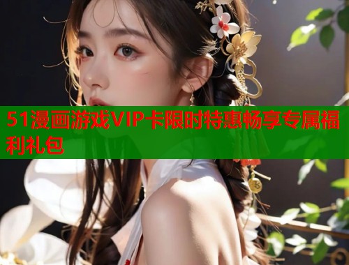 51漫画游戏VIP卡限时特惠畅享专属福利礼包