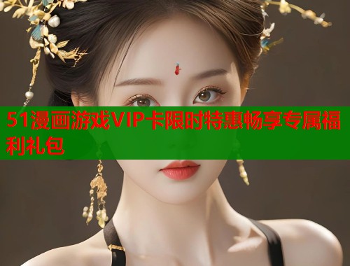 51漫画游戏VIP卡限时特惠畅享专属福利礼包