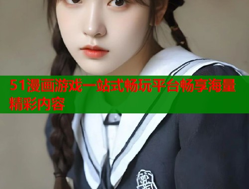 51漫画游戏一站式畅玩平台畅享海量精彩内容