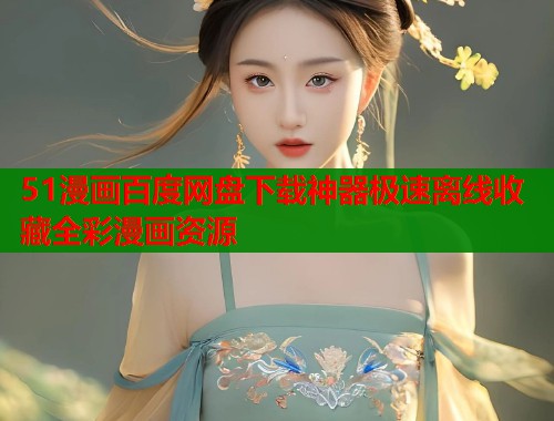 51漫画百度网盘下载神器极速离线收藏全彩漫画资源