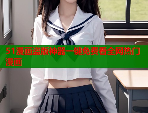 51漫画盗版神器一键免费看全网热门漫画