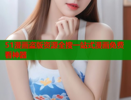 51漫画盗版资源全搜一站式漫画免费看神器