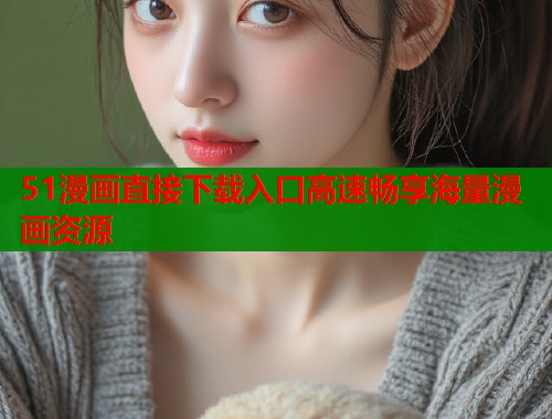 51漫画直接下载入口高速畅享海量漫画资源