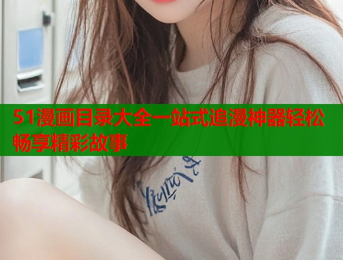 51漫画目录大全一站式追漫神器轻松畅享精彩故事