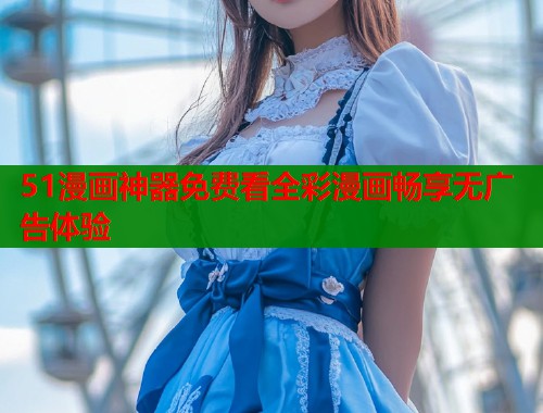 51漫画神器免费看全彩漫画畅享无广告体验