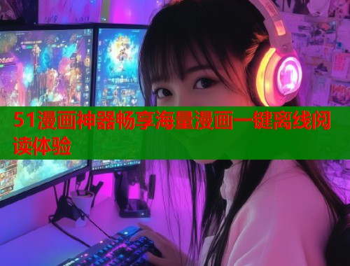 51漫画神器畅享海量漫画一键离线阅读体验