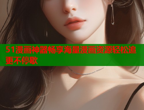 51漫画神器畅享海量漫画资源轻松追更不停歇