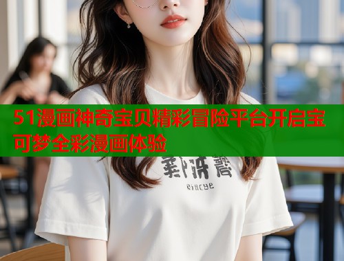 51漫画神奇宝贝精彩冒险平台开启宝可梦全彩漫画体验