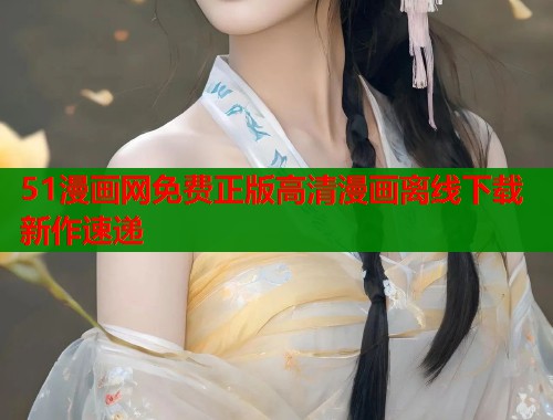 51漫画网免费正版高清漫画离线下载新作速递