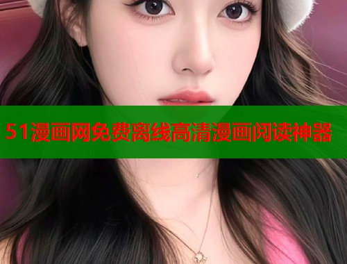 51漫画网免费离线高清漫画阅读神器
