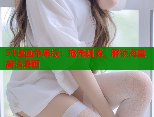 51漫画苹果版：抢先测试，解锁海量高清漫画