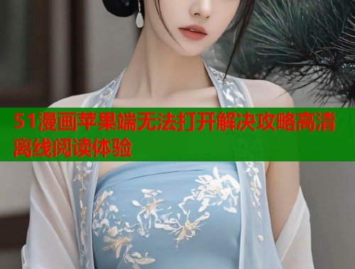 51漫画苹果端无法打开解决攻略高清离线阅读体验