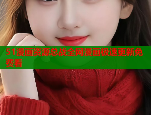 51漫画资源总战全网漫画极速更新免费看