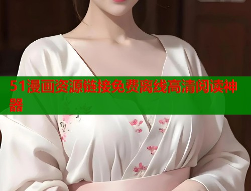 51漫画资源链接免费离线高清阅读神器