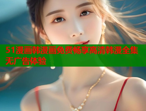 51漫画韩漫画免费畅享高清韩漫全集无广告体验