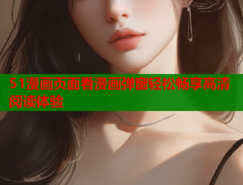 51漫画页面看漫画弹窗轻松畅享高清阅读体验