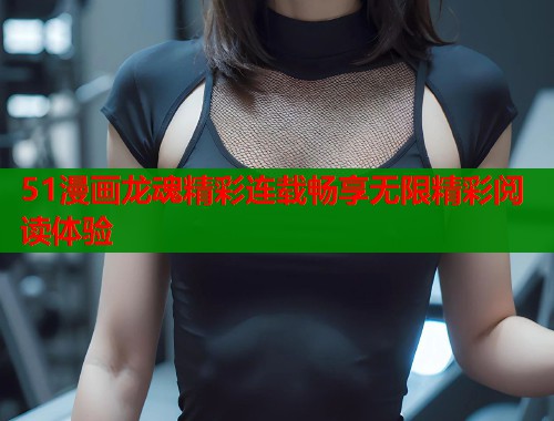 51漫画龙魂精彩连载畅享无限精彩阅读体验