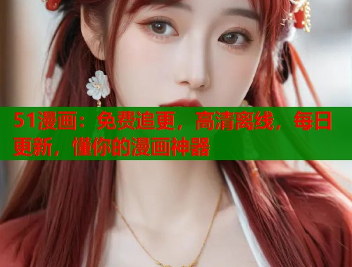 51漫画：免费追更，高清离线，每日更新，懂你的漫画神器