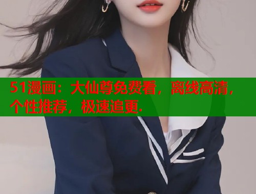 51漫画：大仙尊免费看，离线高清，个性推荐，极速追更.