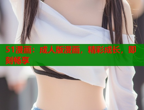 51漫画：成人版漫画，精彩成长，即刻畅享