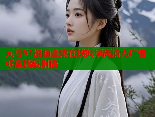 元尊51漫画全集在线阅读高清无广告畅享精彩剧情
