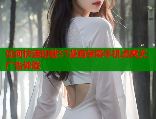 如何快速卸载51漫画保障手机清爽无广告体验
